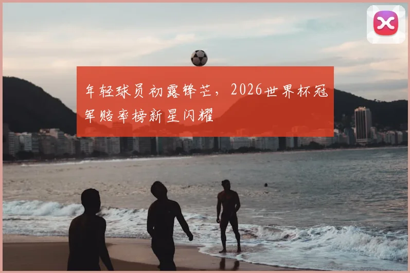 年轻球员初露锋芒，2026世界杯冠军赔率榜新星闪耀