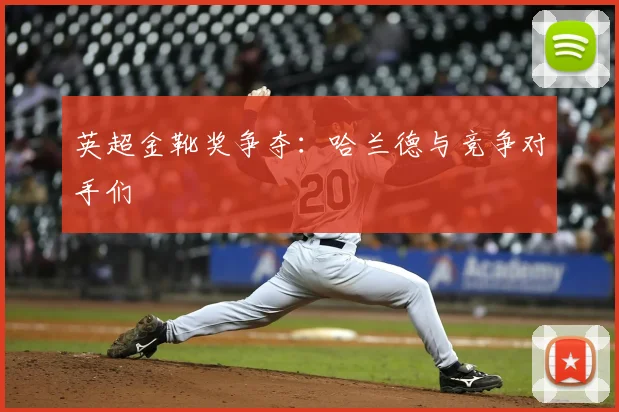 英超金靴奖争夺：哈兰德与竞争对手们