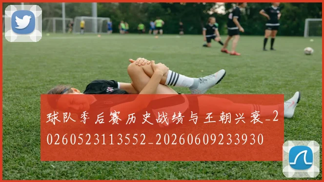 球队季后赛历史战绩与王朝兴衰_20260523113552_20260609233930