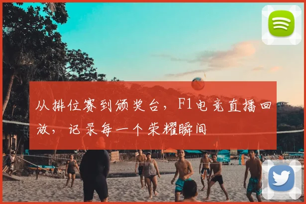 从排位赛到颁奖台，F1电竞直播回放，记录每一个荣耀瞬间