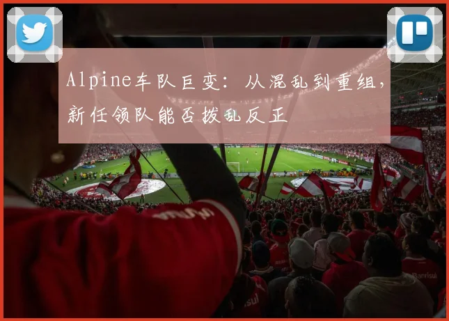 Alpine车队巨变:从混乱到重组,新任领队能否拨乱反正