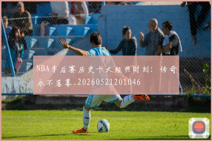 NBA季后赛历史十大经典时刻：传奇永不落幕_20260521201046
