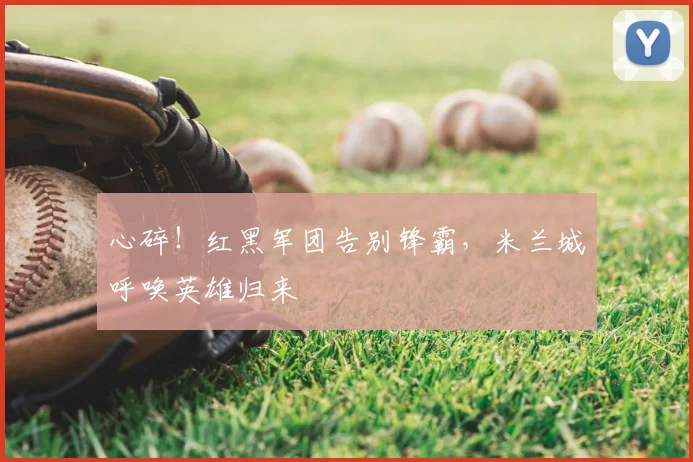 心碎!红黑军团告别锋霸,米兰城呼唤英雄归来