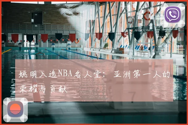 姚明入选NBA名人堂：亚洲第一人的荣耀与贡献