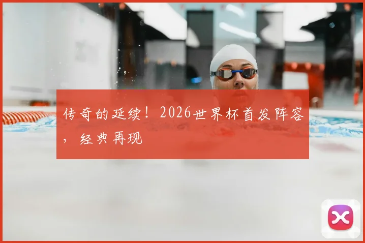 传奇的延续！2026世界杯首发阵容，经典再现