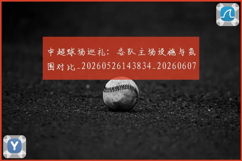 中超球场巡礼：各队主场设施与氛围对比_20260526143834_20260607160803