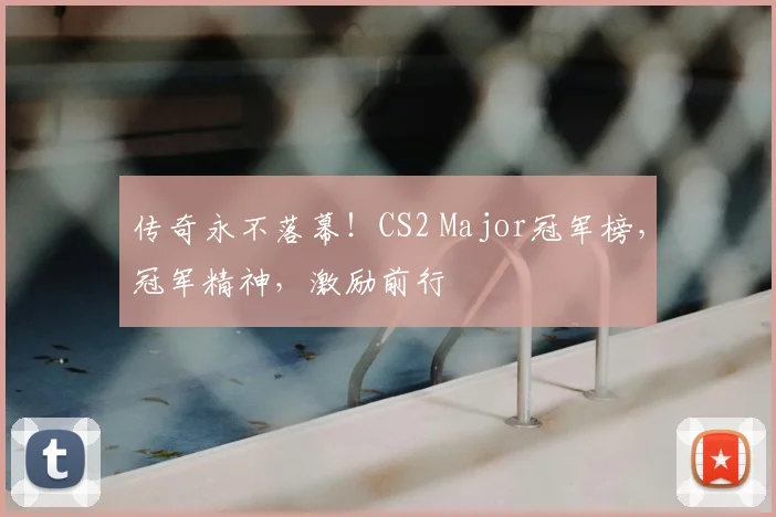 传奇永不落幕！CS2 Major冠军榜，冠军精神，激励前行
