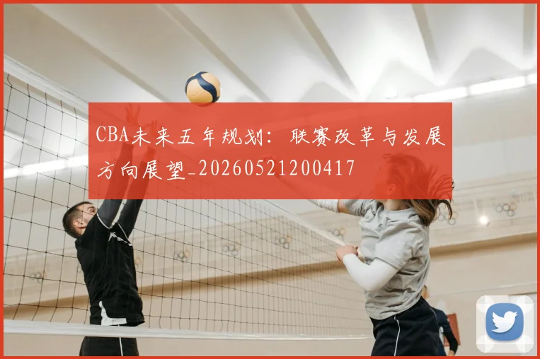 CBA未来五年规划:联赛改革与发展方向展望_20260521200417