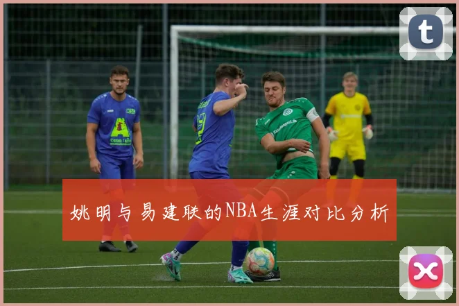 姚明与易建联的NBA生涯对比分析