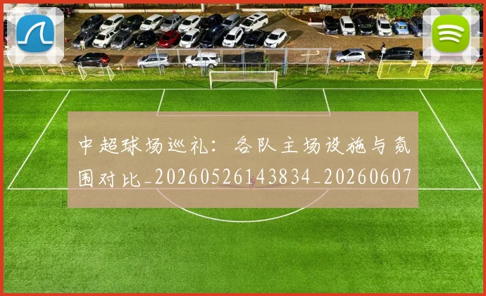 中超球场巡礼：各队主场设施与氛围对比_20260526143834_20260607160803