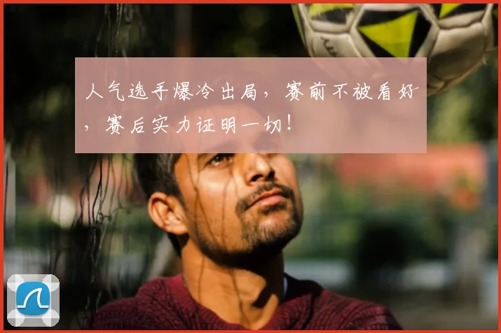 人气选手爆冷出局，赛前不被看好，赛后实力证明一切！