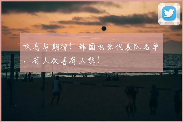叹息与期待！韩国电竞代表队名单，有人欢喜有人愁！