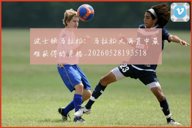 波士顿马拉松：马拉松大满贯中最难获得的资格_20260528193518