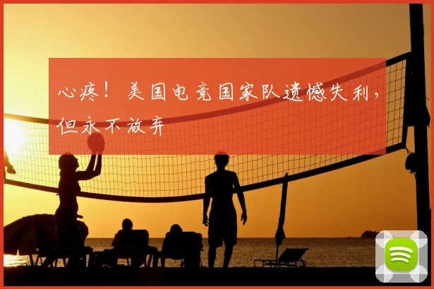 心疼！美国电竞国家队遗憾失利，但永不放弃
