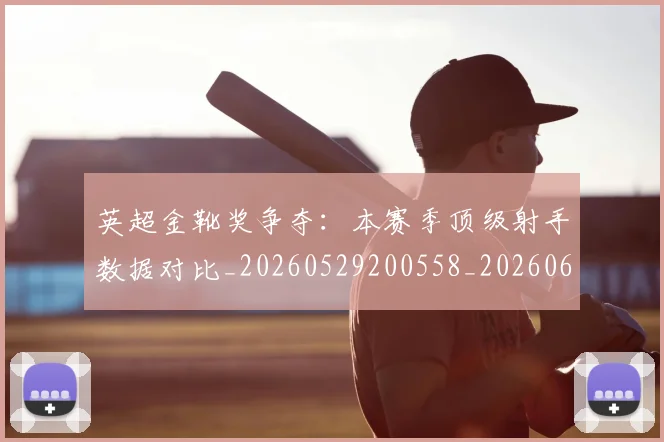 英超金靴奖争夺：本赛季顶级射手数据对比_20260529200558_20260610170112