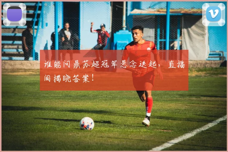 谁能问鼎苏超冠军悬念迭起，直播间揭晓答案！
