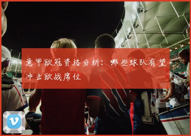 意甲欧冠资格分析：哪些球队有望冲击欧战席位