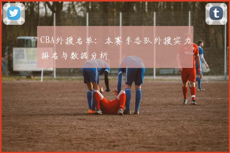 CBA外援名单：本赛季各队外援实力排名与数据分析