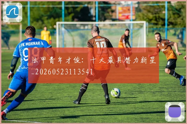 法甲青年才俊：十大最具潜力新星_20260523113541