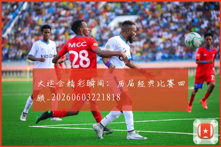 大运会精彩瞬间：历届经典比赛回顾_20260603221818