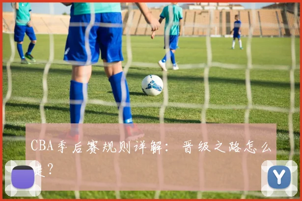 CBA季后赛规则详解：晋级之路怎么走？