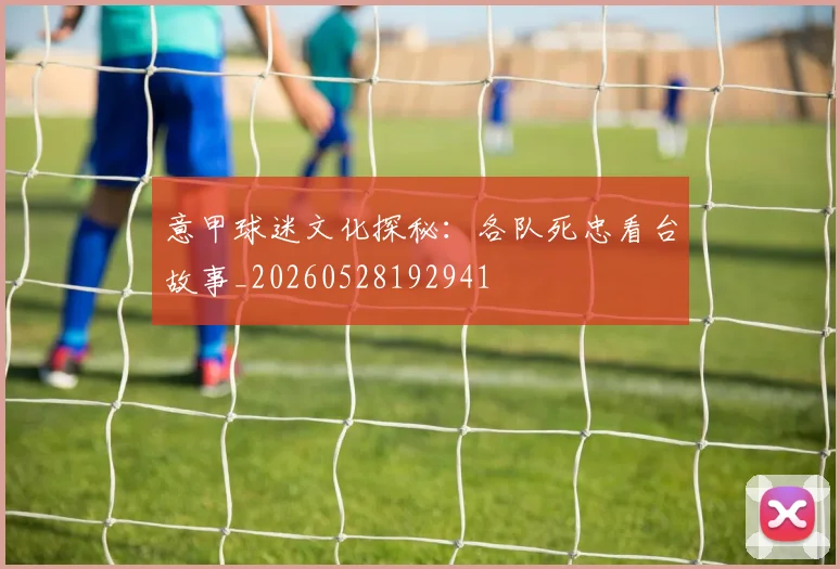 意甲球迷文化探秘：各队死忠看台故事_20260528192941