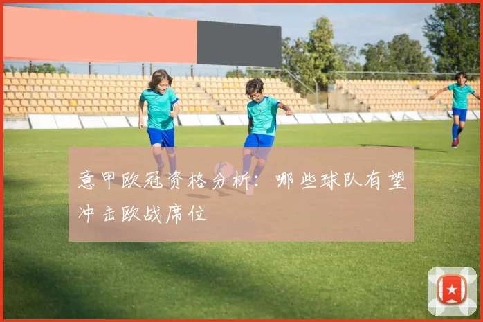意甲欧冠资格分析:哪些球队有望冲击欧战席位