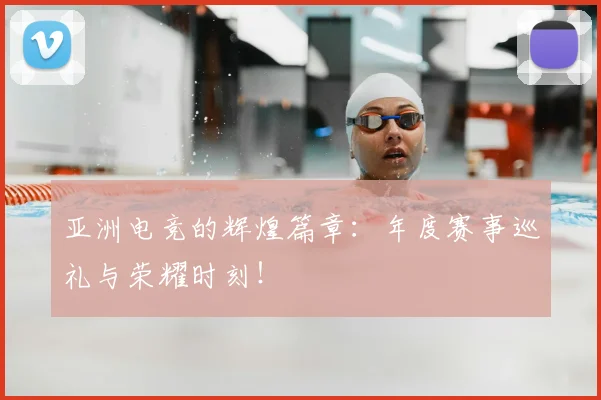 亚洲电竞的辉煌篇章：年度赛事巡礼与荣耀时刻！