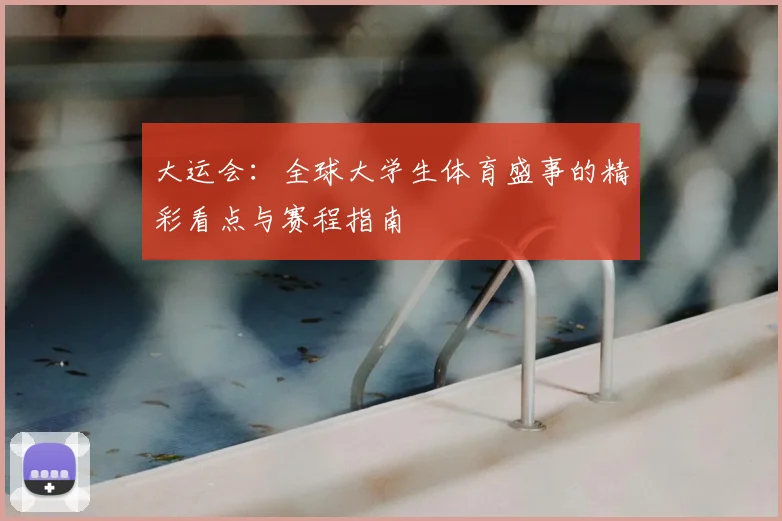 大运会：全球大学生体育盛事的精彩看点与赛程指南