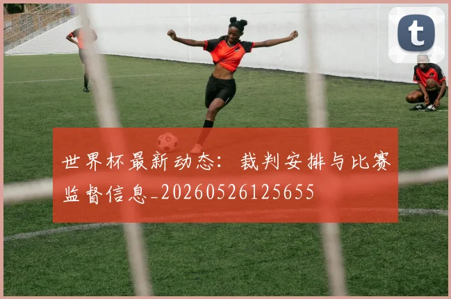 世界杯最新动态：裁判安排与比赛监督信息_20260526125655
