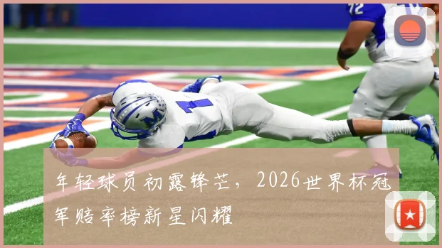 年轻球员初露锋芒，2026世界杯冠军赔率榜新星闪耀