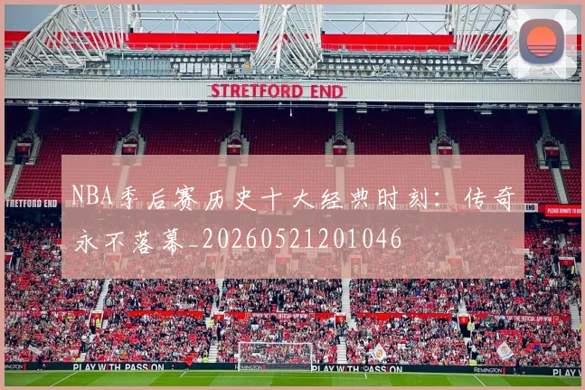 NBA季后赛历史十大经典时刻:传奇永不落幕_20260521201046