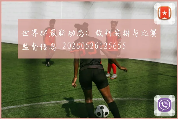 世界杯最新动态:裁判安排与比赛监督信息_20260526125655