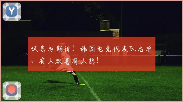 叹息与期待!韩国电竞代表队名单,有人欢喜有人愁!