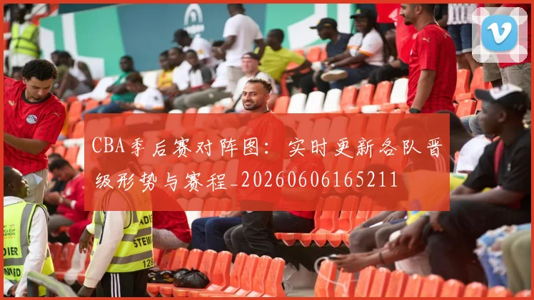 CBA季后赛对阵图：实时更新各队晋级形势与赛程_20260606165211