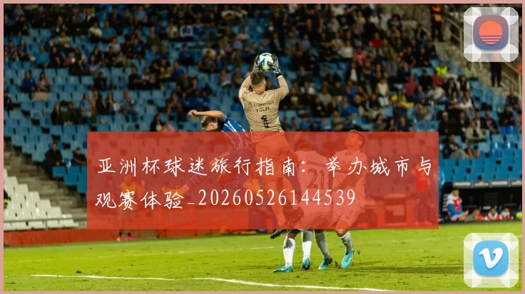 亚洲杯球迷旅行指南：举办城市与观赛体验_20260526144539