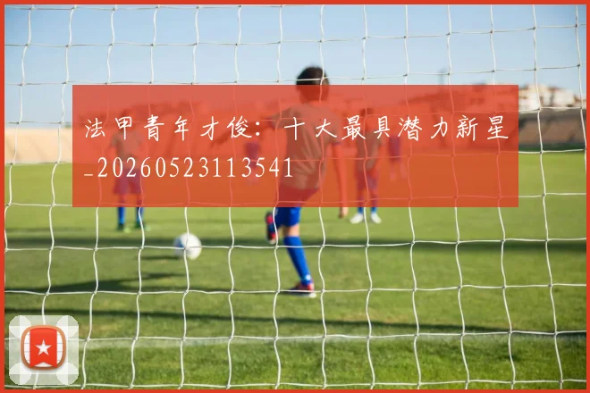 法甲青年才俊：十大最具潜力新星_20260523113541