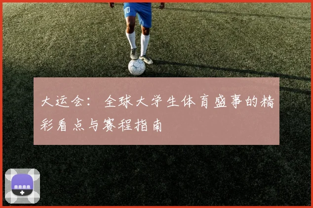 大运会:全球大学生体育盛事的精彩看点与赛程指南